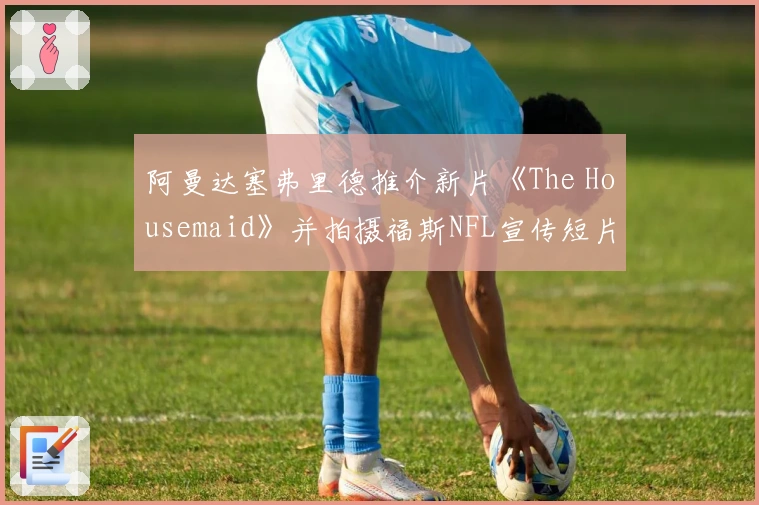 阿曼达塞弗里德推介新片《The Housemaid》并拍摄福斯NFL宣传短片