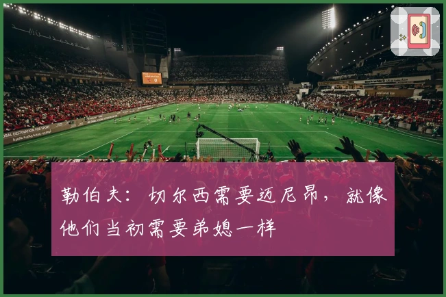 勒伯夫：切尔西需要迈尼昂，就像他们当初需要弟媳一样