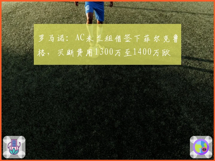 罗马诺：AC米兰租借签下菲尔克鲁格，买断费用1300万至1400万欧