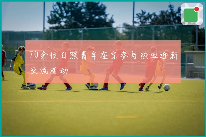 70余位日照青年在京参与热血迎新交流活动