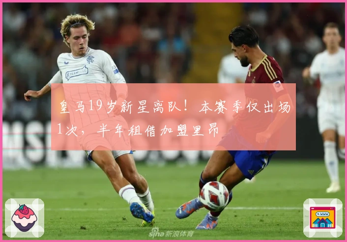 皇马19岁新星离队！本赛季仅出场1次，半年租借加盟里昂