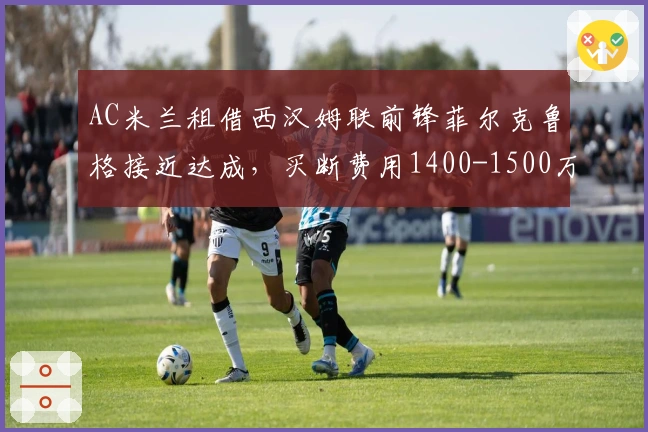 AC米兰租借西汉姆联前锋菲尔克鲁格接近达成，买断费用1400-1500万欧