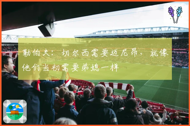 勒伯夫：切尔西需要迈尼昂，就像他们当初需要弟媳一样