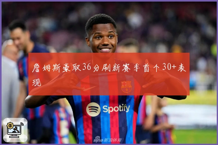 詹姆斯豪取36分刷新赛季首个30+表现