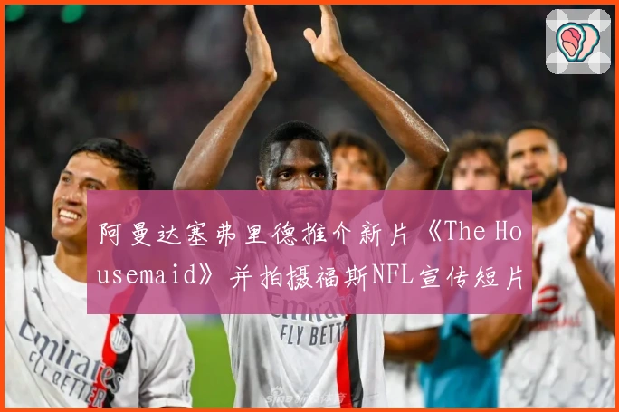 阿曼达塞弗里德推介新片《The Housemaid》并拍摄福斯NFL宣传短片